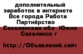  дополнительный заработок в интернете - Все города Работа » Партнёрство   . Сахалинская обл.,Южно-Сахалинск г.